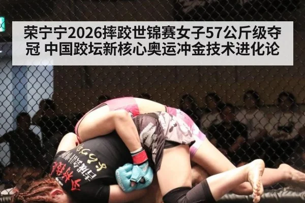 荣宁宁2026摔跤世锦赛女子57公斤级夺冠 中国跤坛新核心奥运冲金技术进化论
