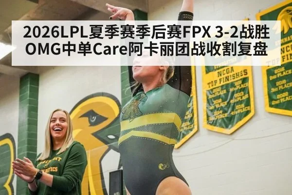 2026LPL夏季赛季后赛FPX 3-2战胜OMG中单Care阿卡丽团战收割复盘