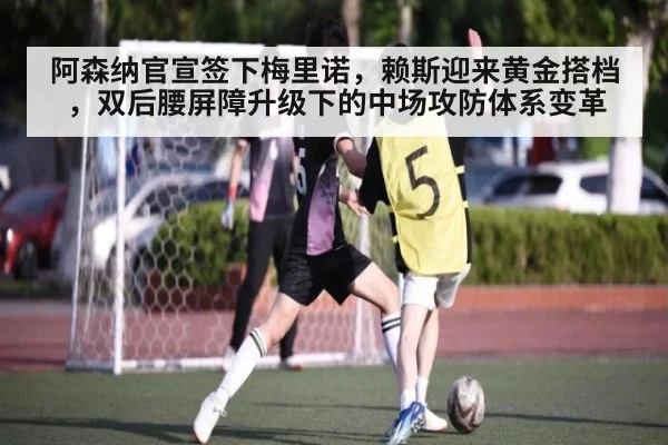 阿森纳官宣签下梅里诺,赖斯迎来黄金搭档,双后腰屏障升级下的中场攻防体系变革