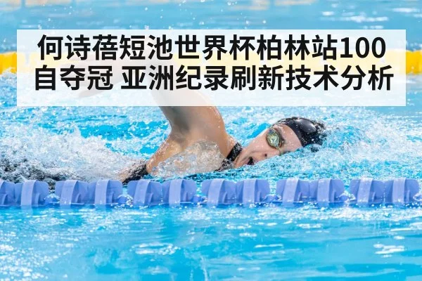 何诗蓓短池世界杯柏林站100自夺冠 亚洲纪录刷新技术分析
