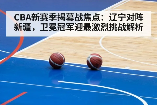 CBA新赛季揭幕战焦点:辽宁对阵新疆,卫冕冠军迎最激烈挑战解析